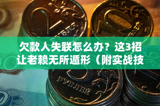 济南欠款人失联怎么办？这3招让老赖无所遁形（附实战技巧）