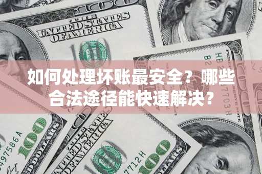济南如何处理坏账最安全？哪些合法途径能快速解决？