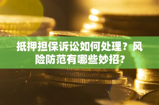 济南抵押担保诉讼如何处理？风险防范有哪些妙招？