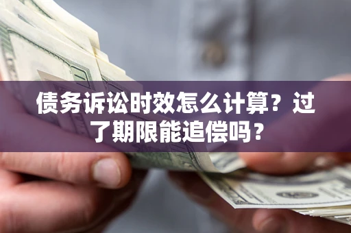 济南债务诉讼时效怎么计算？过了期限能追偿吗？