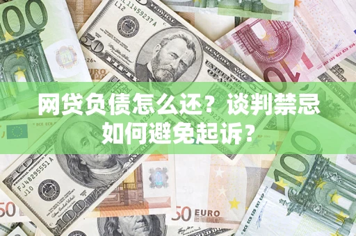 济南网贷负债怎么还？谈判禁忌如何避免起诉？