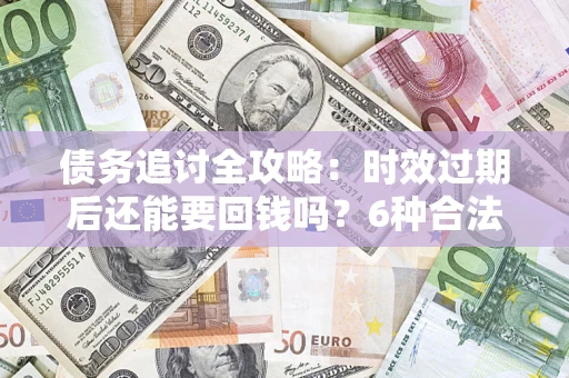 济南债务追讨全攻略：时效过期后还能要回钱吗？6种合法手段助你维权