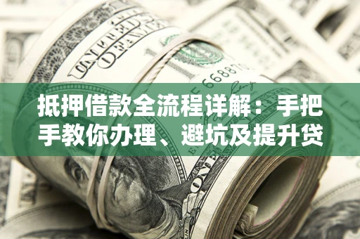 济南抵押借款全流程详解：手把手教你办理、避坑及提升贷款额度