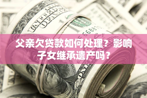 济南父亲欠贷款如何处理?影响子女继承遗产吗? 济南父亲欠贷款如何处理?影响子女继承遗产吗?