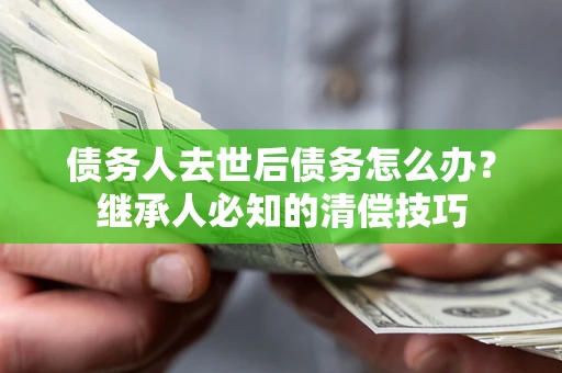 济南债务人去世后债务怎么办？继承人必知的清偿技巧