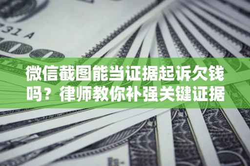 济南微信截图能当证据起诉欠钱吗？律师教你补强关键证据