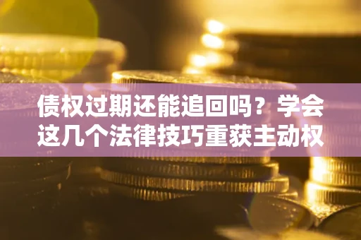 济南债权过期还能追回吗？学会这几个法律技巧重获主动权