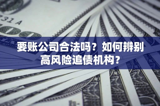 济南要账公司合法吗？如何辨别高风险追债机构？