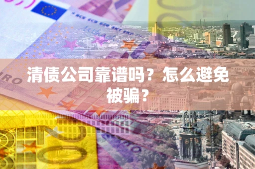 济南清债公司靠谱吗？怎么避免被骗？