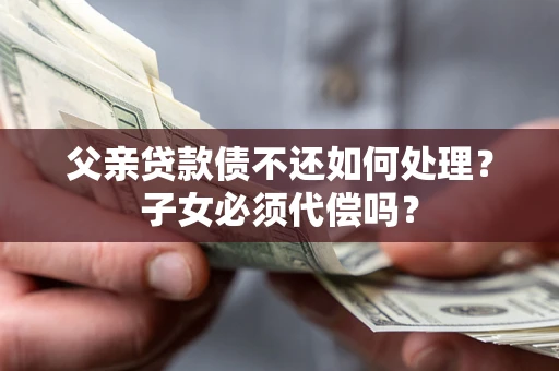 济南父亲贷款债不还如何处理？子女必须代偿吗？