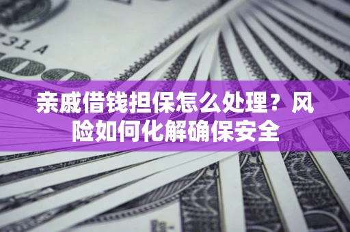济南亲戚借钱担保怎么处理？风险如何化解确保安全