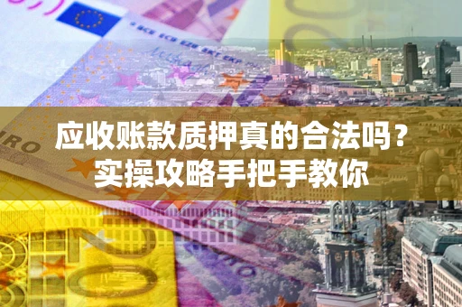 济南应收账款质押真的合法吗？实操攻略手把手教你