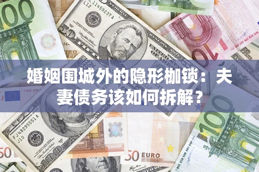 济南婚姻围城外的隐形枷锁：夫妻债务该如何拆解？