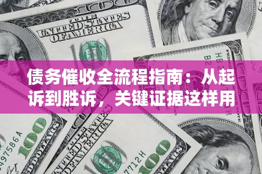 济南债务催收全流程指南：从起诉到胜诉，关键证据这样用