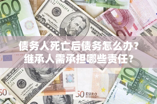 济南债务人死亡后债务怎么办？继承人需承担哪些责任？
