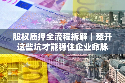 济南股权质押全流程拆解｜避开这些坑才能稳住企业命脉