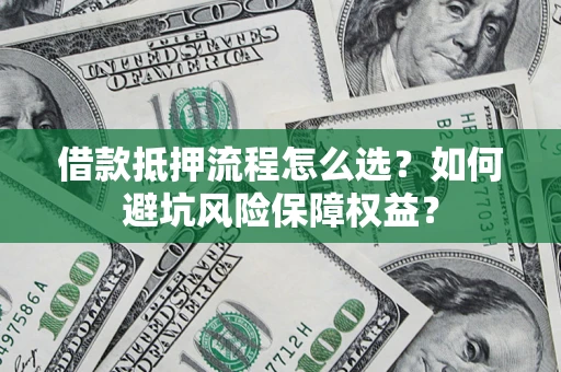 济南借款抵押流程怎么选？如何避坑风险保障权益？