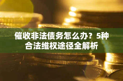 济南催收非法债务怎么办？5种合法维权途径全解析