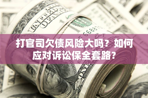 济南打官司欠债风险大吗？如何应对诉讼保全套路？