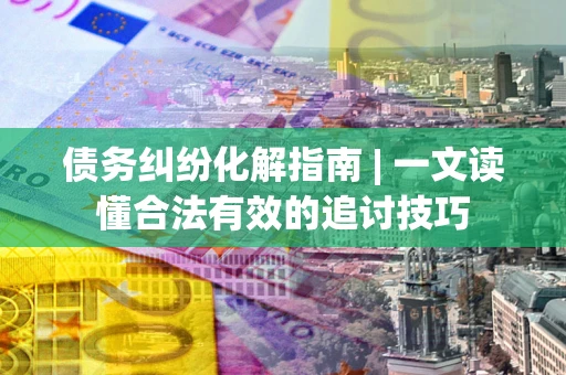 济南债务纠纷化解指南 | 一文读懂合法有效的追讨技巧