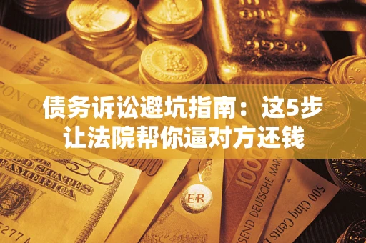 济南债务诉讼避坑指南：这5步让法院帮你逼对方还钱