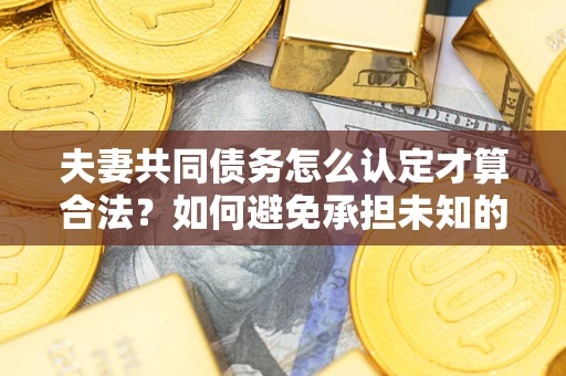 济南夫妻共同债务怎么认定才算合法？如何避免承担未知的债务风险？
