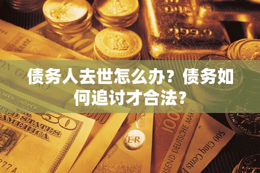 济南债务人去世怎么办？债务如何追讨才合法？