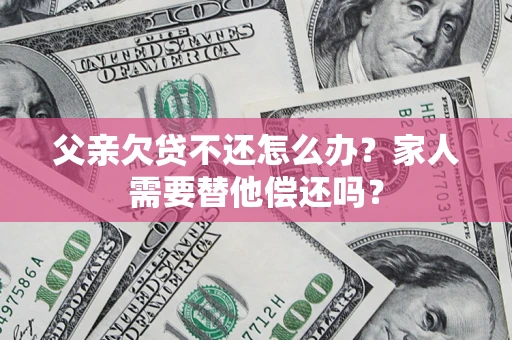 济南父亲欠贷不还怎么办？家人需要替他偿还吗？