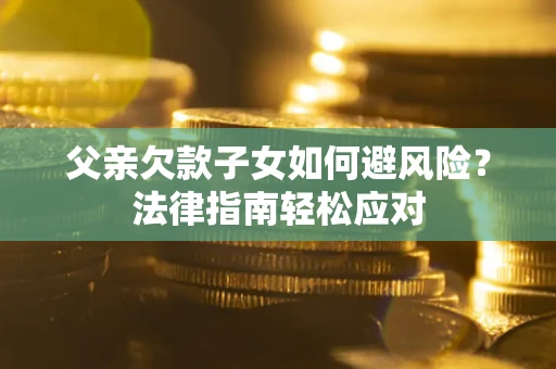 济南父亲欠款子女如何避风险？法律指南轻松应对