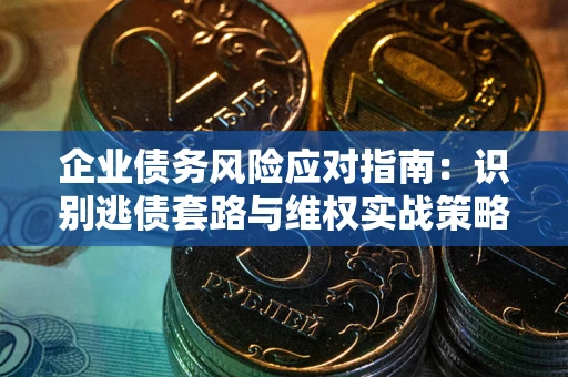 济南企业债务风险应对指南：识别逃债套路与维权实战策略
