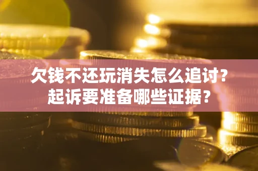 济南欠钱不还玩消失怎么追讨？起诉要准备哪些证据？