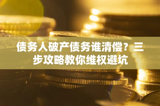 济南债务人破产债务谁清偿?三步攻略教你维权避坑 济南债务人破产债务谁清偿?三步攻略教你维权避坑