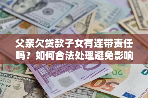 济南父亲欠贷款子女有连带责任吗？如何合法处理避免影响？