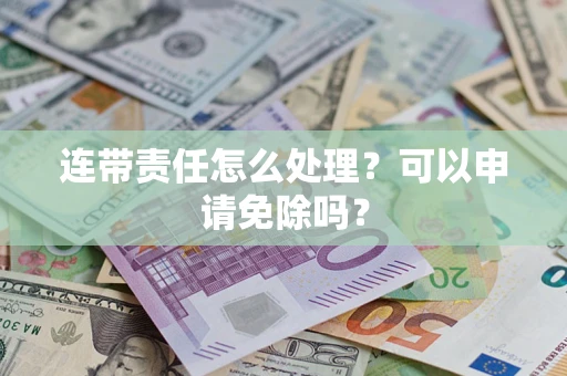 济南连带责任怎么处理？可以申请免除吗？