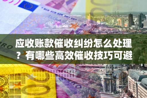 济南应收账款催收纠纷怎么处理？有哪些高效催收技巧可避免坏账？