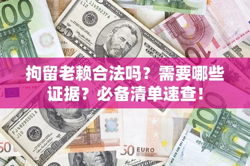 济南拘留老赖合法吗？需要哪些证据？必备清单速查！
