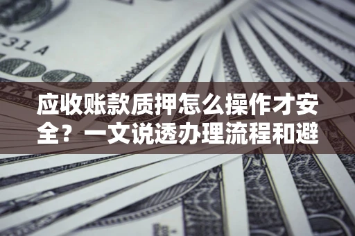 济南应收账款质押怎么操作才安全？一文说透办理流程和避险绝招